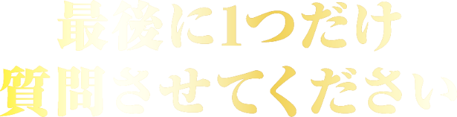 最後に1つだけ質問させてください
