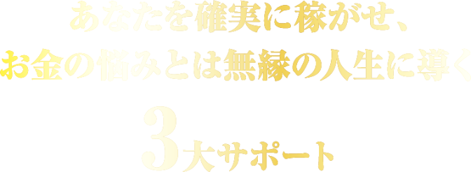 あなたを確実に稼がせ、お金の悩みとは無縁の人生に導く3大サポート